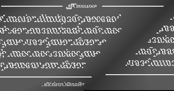 A maior limitação pessoal pode ser encontrada não nas coisas que você quer fazer e não pode, mas nas coisas que você nunca pensou em fazer.... Frase de Richard Bandler.