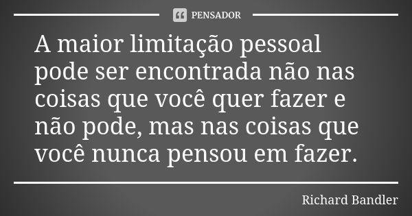 A maior limitação pessoal pode ser encontrada não nas coisas que você quer fazer e não pode, mas nas coisas que você nunca pensou em fazer.... Frase de Richard Bandler.