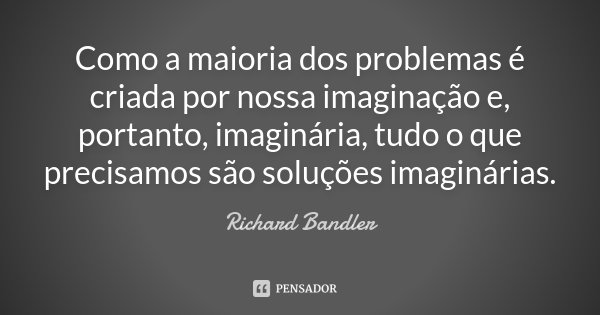 Como a maioria dos problemas é criada por nossa imaginação e, portanto, imaginária, tudo o que precisamos são soluções imaginárias.... Frase de Richard Bandler.