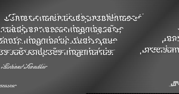 Como a maioria dos problemas é criada por nossa imaginação e, portanto, imaginária, tudo o que precisamos são soluções imaginárias.... Frase de Richard Bandler.
