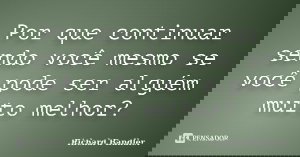 Por que continuar sendo você mesmo se você pode ser alguém muito melhor?... Frase de Richard Bandler.