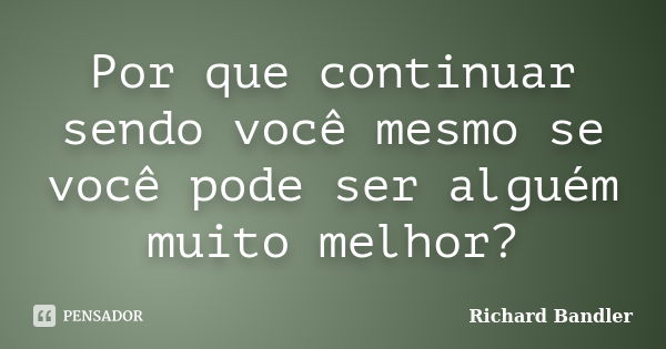 Por que continuar sendo você mesmo se você pode ser alguém muito melhor?... Frase de Richard Bandler.