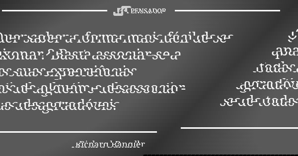 Quer saber a forma mais fácil de se apaixonar? Basta associar-se a todas as suas experiências agradáveis de alguém e desassociar-se de todas as desagradáveis.... Frase de Richard Bandler.