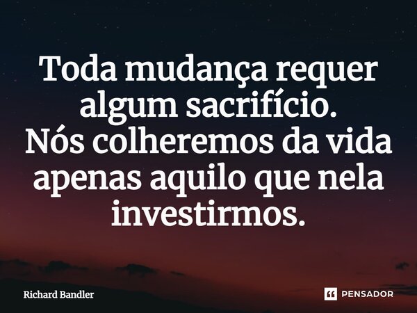 ⁠Toda mudança requer algum sacrifício. Nós colheremos da vida apenas aquilo que nela investirmos.... Frase de Richard Bandler.