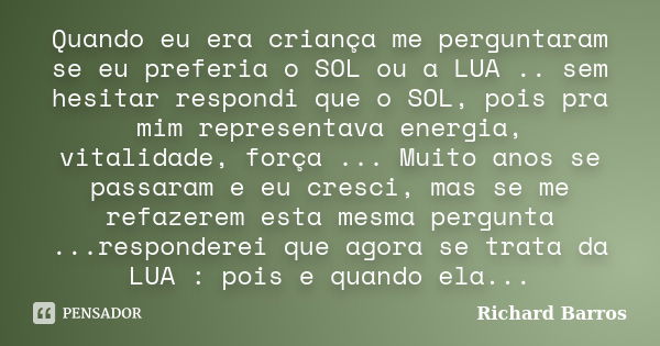 Quando eu era criança me perguntaram se eu preferia o SOL ou a LUA .. sem hesitar respondi que o SOL, pois pra mim representava energia, vitalidade, força ... M... Frase de Richard Barros.