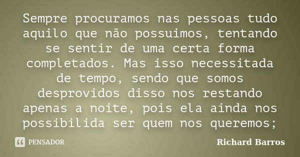 Sempre procuramos nas pessoas tudo aquilo que não possuimos, tentando se sentir de uma certa forma completados. Mas isso necessitada de tempo, sendo que somos d... Frase de Richard Barros.