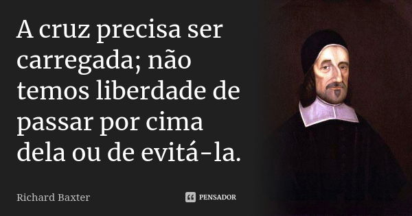 A cruz precisa ser carregada; não temos liberdade de passar por cima dela ou de evitá-la.... Frase de Richard Baxter.