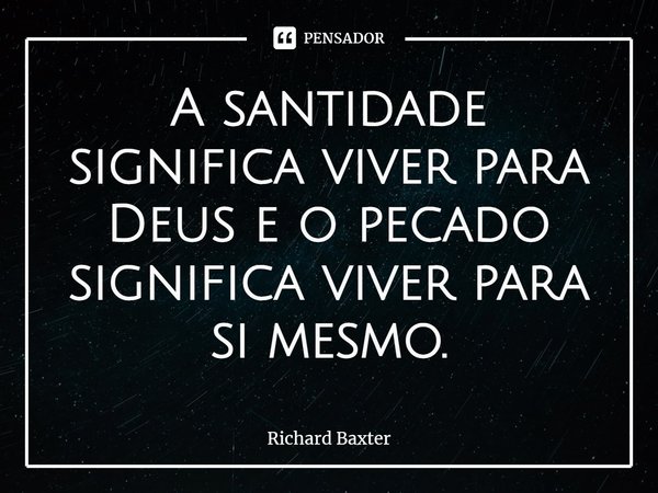 ⁠A santidade significa viver para Deus e o pecado significa viver para si mesmo.... Frase de Richard Baxter.