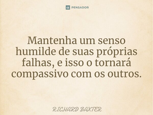 ⁠Mantenha um senso humilde de suas próprias falhas, e isso o tornará compassivo com os outros.... Frase de Richard Baxter.