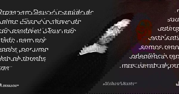 Prazer em Deus é a saúde de sua alma. Essa é a chave da adoração aceitável. Deus não está satisfeito, nem nós somos renovados, por uma obediência repleta de tar... Frase de Richard Baxter.