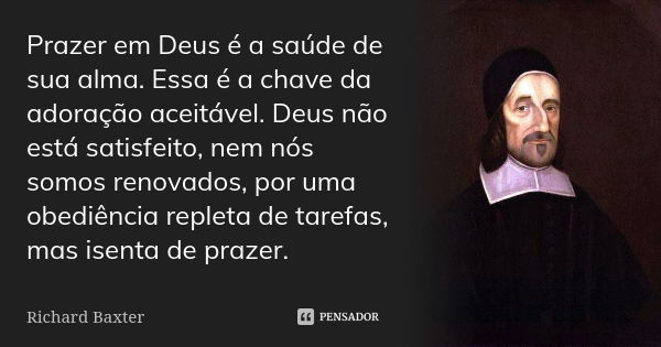 Prazer em Deus é a saúde de sua alma. Essa é a chave da adoração aceitável. Deus não está satisfeito, nem nós somos renovados, por uma obediência repleta de tar... Frase de Richard Baxter.