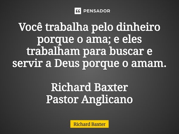 ⁠Você trabalha pelo dinheiro porque o ama; e eles trabalham para buscar e servir a Deus porque o amam. Richard Baxter Pastor Anglicano... Frase de Richard Baxter.