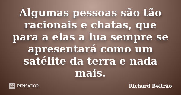 Algumas pessoas são tão racionais e chatas, que para a elas a lua sempre se apresentará como um satélite da terra e nada mais.... Frase de Richard Beltrão.