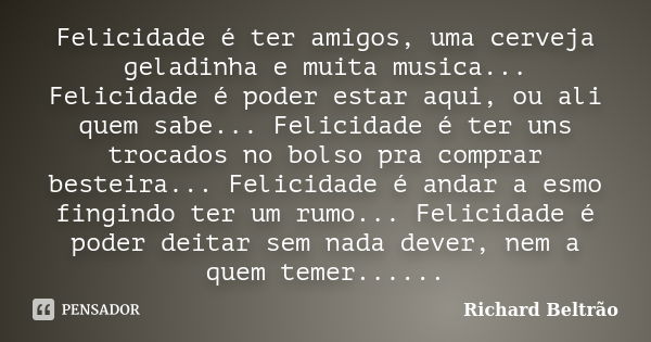 Felicidade é ter amigos, uma cerveja geladinha e muita musica... Felicidade é poder estar aqui, ou ali quem sabe... Felicidade é ter uns trocados no bolso pra c... Frase de Richard Beltrão.