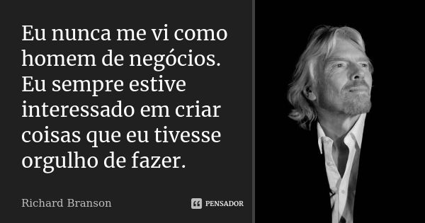 Eu nunca me vi como homem de negócios. Eu sempre estive interessado em criar coisas que eu tivesse orgulho de fazer.... Frase de Richard Branson.