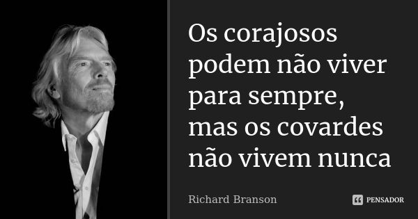 Os corajosos podem não viver para sempre, mas os covardes não vivem nunca... Frase de Richard Branson.