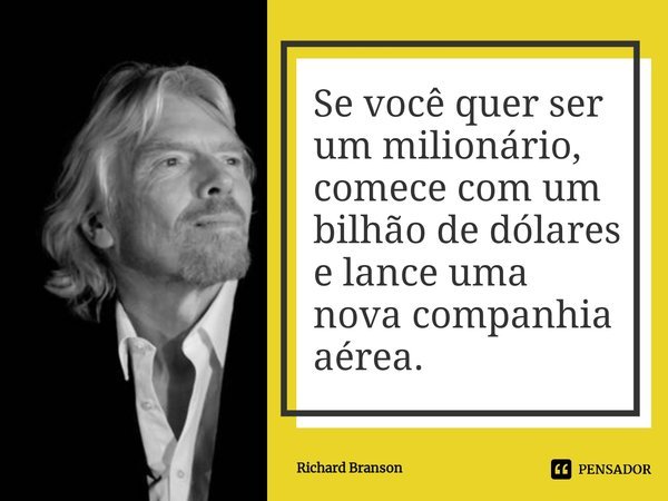 ⁠Se você quer ser um milionário, comece com um bilhão de dólares e lance uma nova companhia aérea.... Frase de Richard Branson.