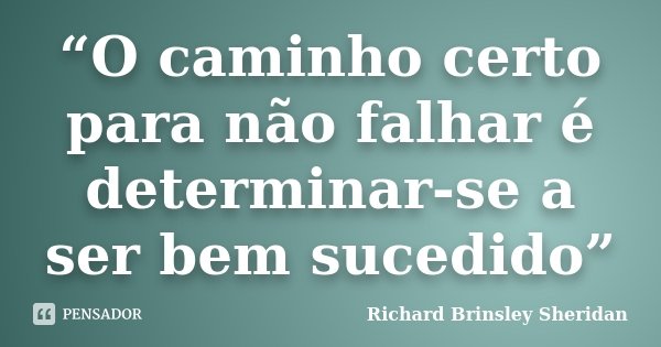 “O caminho certo para não falhar é determinar-se a ser bem sucedido”... Frase de Richard Brinsley Sheridan.