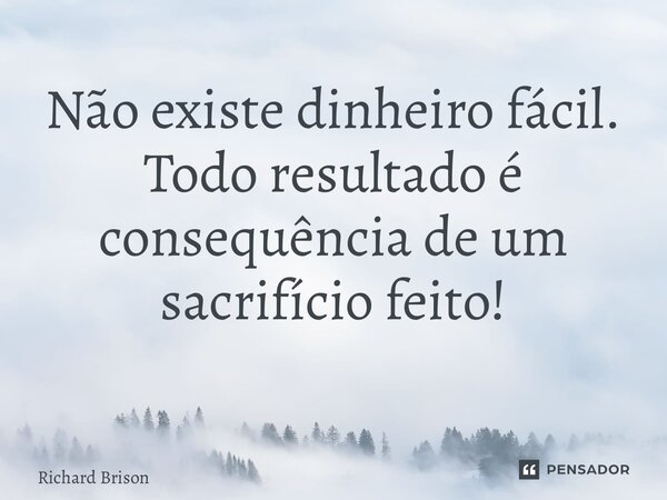 Não existe dinheiro fácil. Todo resultado é consequência de um sacrifício feito! ⁠... Frase de Richard Brison.