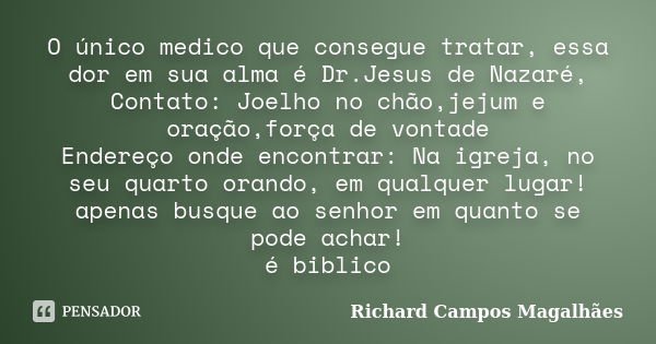 O único medico que consegue tratar, essa dor em sua alma é Dr.Jesus de Nazaré, Contato: Joelho no chão,jejum e oração,força de vontade Endereço onde encontrar: ... Frase de Richard Campos Magalhães.