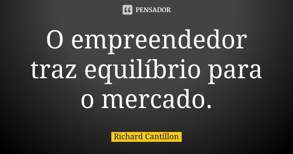 O empreendedor traz equilíbrio para o mercado.... Frase de Richard Cantillon.
