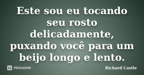 Este sou eu tocando seu rosto delicadamente, puxando você para um beijo longo e lento.... Frase de Richard Castle.