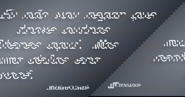 Eu não vou negar que troxe outras mulheres aqui. Mas nenhuma delas era você.... Frase de Richard Castle.