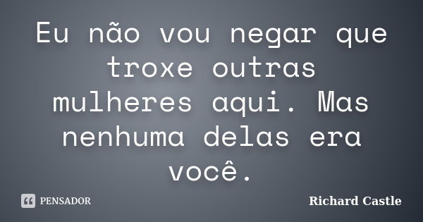 Eu não vou negar que troxe outras mulheres aqui. Mas nenhuma delas era você.... Frase de Richard Castle.