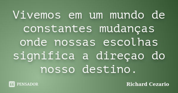 Vivemos em um mundo de constantes mudanças onde nossas escolhas significa a direçao do nosso destino.... Frase de Richard Cezario.