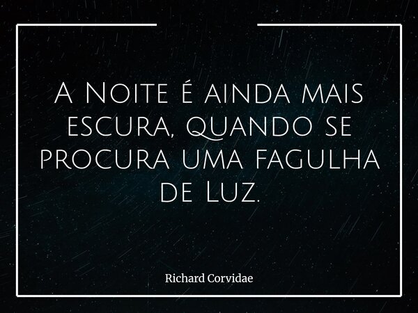 A Noite é ainda mais escura, quando se procura uma fagulha de Luz.... Frase de Richard Corvidae.