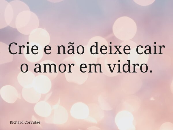 Crie e não deixe cair o amor em vidro.... Frase de Richard Corvidae.