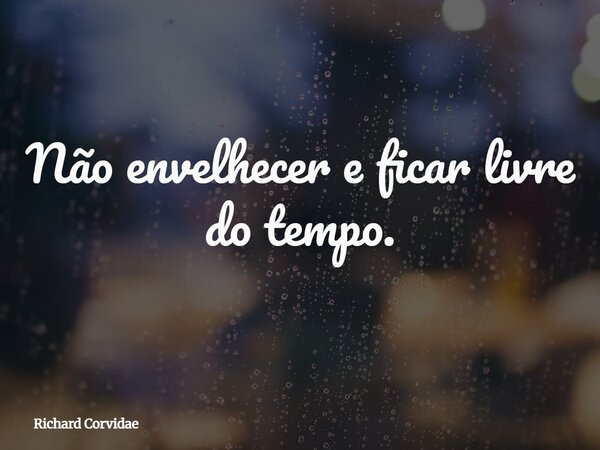 Não envelhecer e ficar livre do tempo.... Frase de Richard Corvidae.