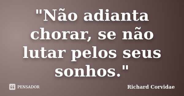 "Não adianta chorar, se não lutar pelos seus sonhos."... Frase de Richard Corvidae.