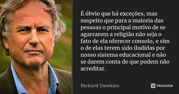 É óbvio que há exceções, mas suspeito que para a maioria das pessoas o principal motivo de se agarrarem a religião não seja o fato de ela oferecer consolo, e si... Frase de Richard Dawkins.