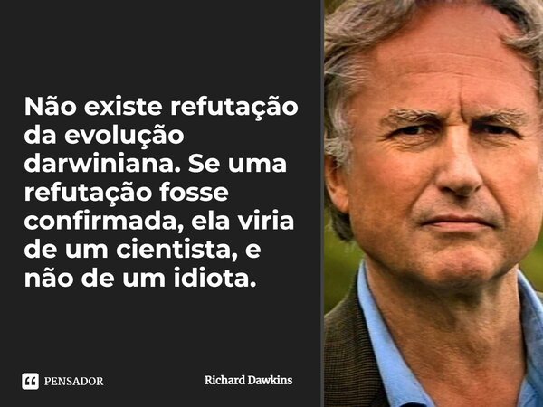 ⁠Não existe refutação da evolução darwiniana. Se uma refutação fosse confirmada, ela viria de um cientista, e não de um idiota.... Frase de Richard Dawkins.