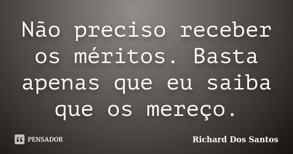 Não preciso receber os méritos. Basta apenas que eu saiba que os mereço.... Frase de Richard Dos Santos.