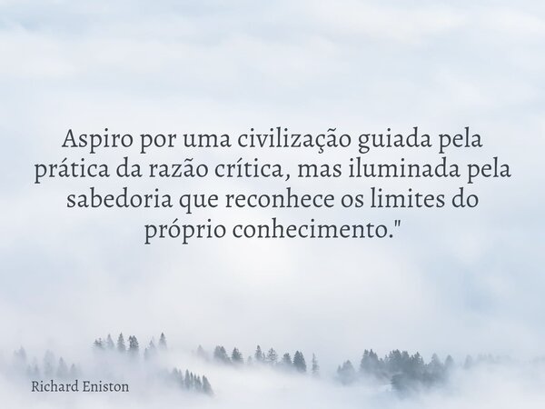 Aspiro por uma civilização guiada pela prática da razão crítica, mas iluminada pela sabedoria que reconhece os limites do próprio conhecimento."... Frase de Richard Eniston.