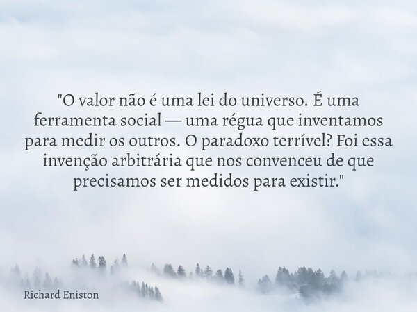 "O valor não é uma lei do universo. É uma ferramenta social — uma régua que inventamos para medir os outros. O paradoxo terrível? Foi essa invenção arbitrá... Frase de Richard Eniston.
