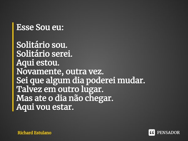 Esse Sou eu: Solitário sou. Solitário serei. Aqui estou. Novamente, outra vez. Sei que algum dia poderei mudar. Talvez em outro lugar. Mas ate o dia não chegar.... Frase de Richard Estulano.