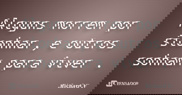 Alguns morrem por sionhar, e outros sonham para viver .... Frase de Richard F..