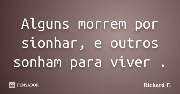 Alguns morrem por sionhar, e outros sonham para viver .... Frase de Richard F..