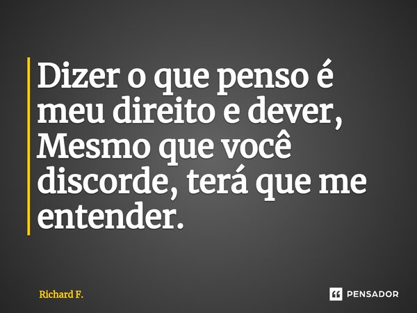 ⁠Dizer o que penso é meu direito e dever, Mesmo que você discorde, terá que me entender.... Frase de Richard F..