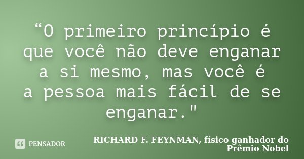 “O primeiro princípio é que você não deve enganar a si mesmo, mas você é a pessoa mais fácil de se enganar."... Frase de RICHARD F. FEYNMAN, físico ganhador do Prêmio Nobel.