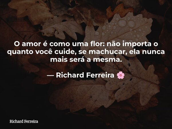 O amor é como uma flor: não importa o quanto você cuide, se machucar, ela nunca mais será a mesma. — Richard Ferreira 🌸⁠... Frase de Richard Ferreira.
