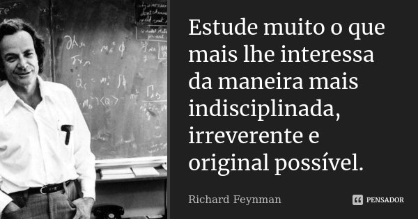 Estude muito o que mais lhe interessa da maneira mais indisciplinada, irreverente e original possível.... Frase de Richard Feynman.