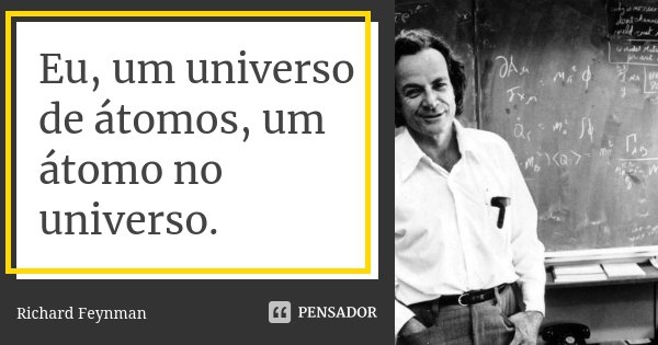 Eu, um universo de átomos, um átomo no universo.... Frase de Richard Feynman.