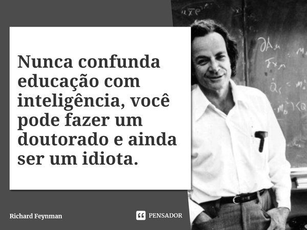 Nunca confunda educação com inteligência, você pode fazer um doutorado e ainda ser um idiota.... Frase de Richard Feynman.