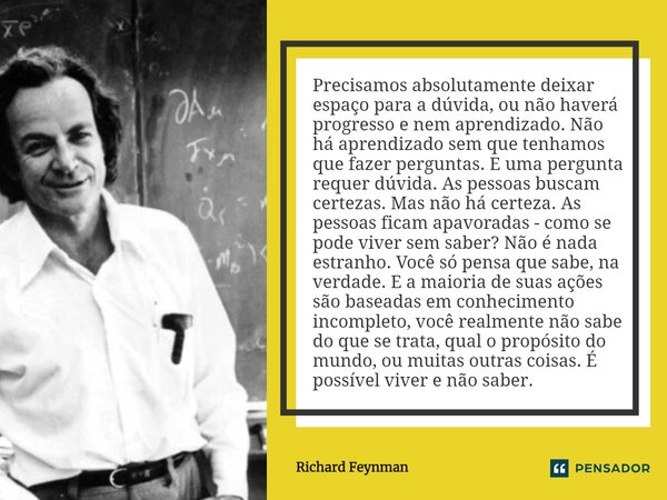 ⁠Precisamos absolutamente deixar espaço para a dúvida, ou não haverá progresso e nem aprendizado. Não há aprendizado sem que tenhamos que fazer perguntas. E uma... Frase de Richard Feynman.