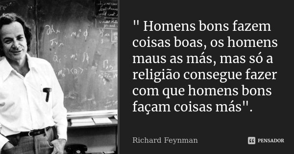" Homens bons fazem coisas boas, os homens maus as más, mas só a religião consegue fazer com que homens bons façam coisas más".... Frase de Richard Feynman.