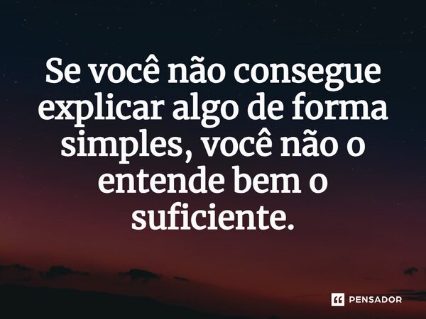 Se você não consegue explicar algo de forma simples, você não o entende bem o suficiente.